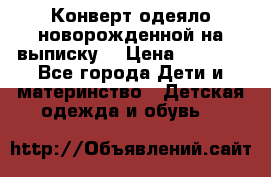 Конверт-одеяло новорожденной на выписку. › Цена ­ 1 500 - Все города Дети и материнство » Детская одежда и обувь   